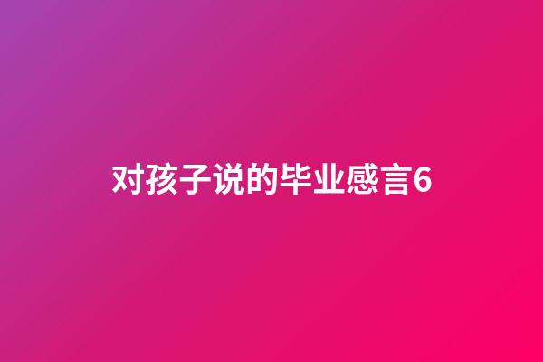 对孩子说的毕业感言6