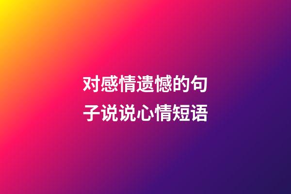 对感情遗憾的句子说说心情短语