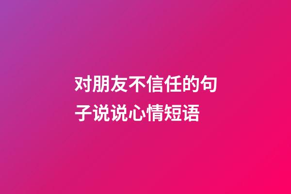 对朋友不信任的句子说说心情短语