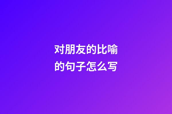 对朋友的比喻的句子怎么写