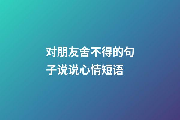 对朋友舍不得的句子说说心情短语