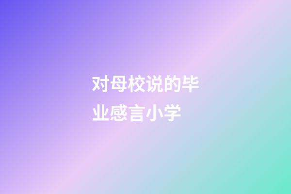 对母校说的毕业感言小学