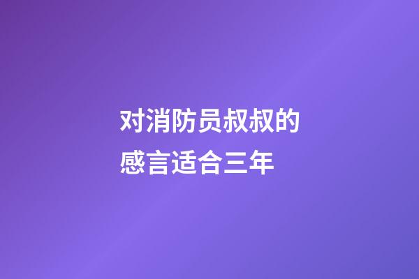 对消防员叔叔的感言适合三年