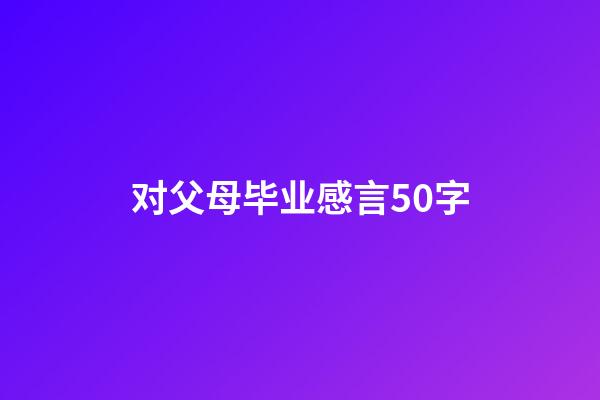 对父母毕业感言50字