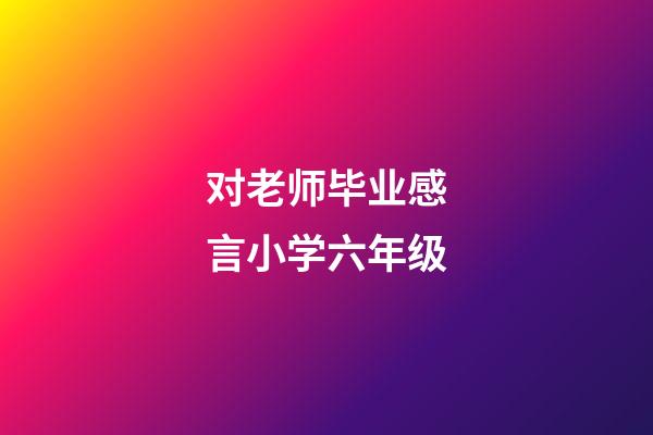 对老师毕业感言小学六年级