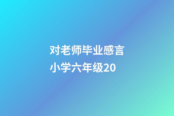 对老师毕业感言小学六年级20