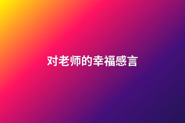 对老师的幸福感言