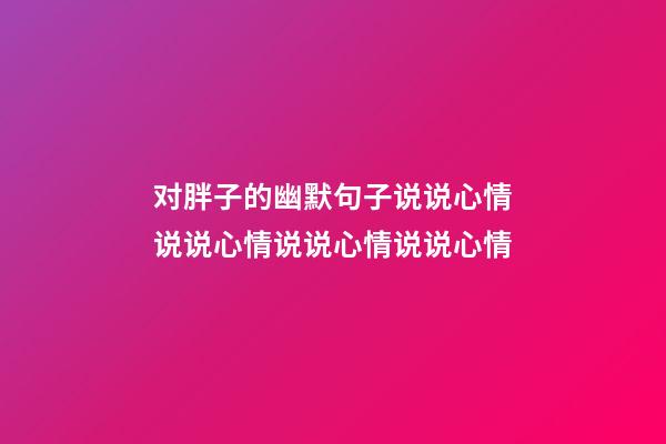 对胖子的幽默句子说说心情说说心情说说心情说说心情