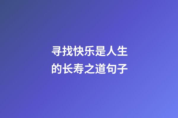 寻找快乐是人生的长寿之道句子