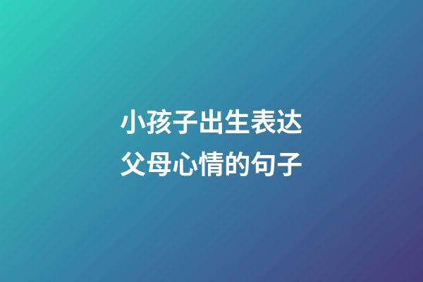 小孩子出生表达父母心情的句子