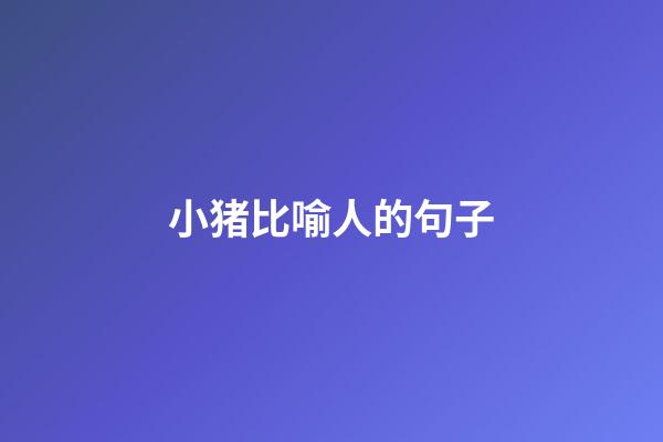 小猪比喻人的句子