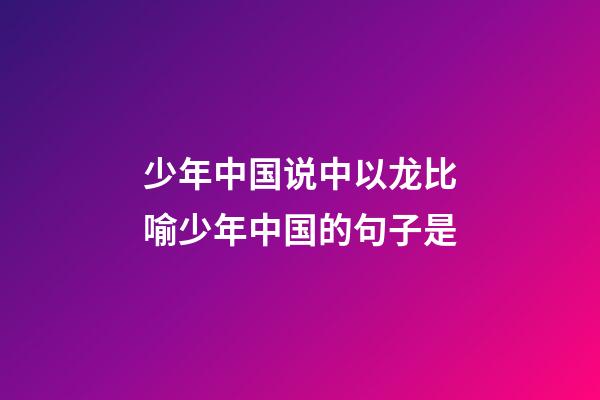 少年中国说中以龙比喻少年中国的句子是