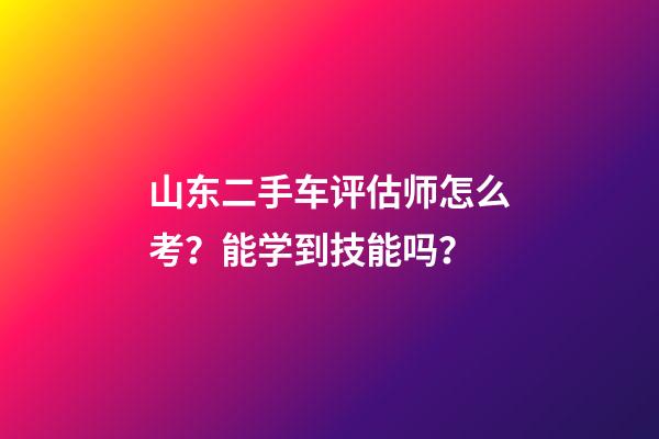 山东二手车评估师怎么考？能学到技能吗？