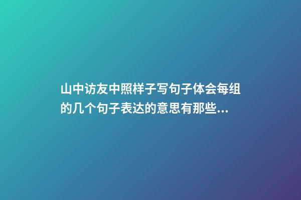 山中访友中照样子写句子体会每组的几个句子表达的意思有那些细微的差别