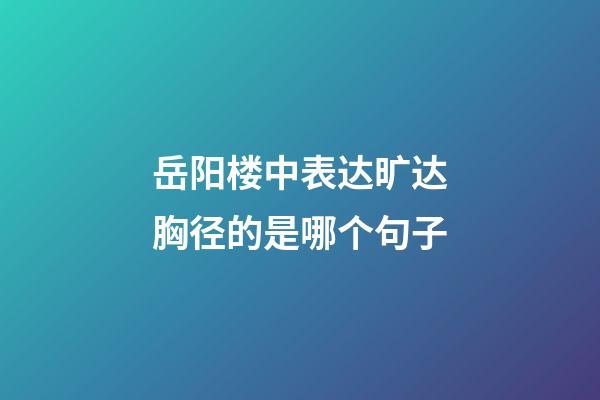 岳阳楼中表达旷达胸径的是哪个句子