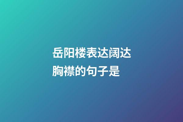 岳阳楼表达阔达胸襟的句子是