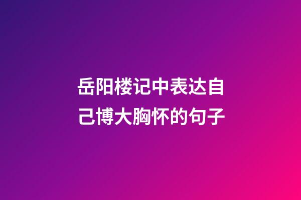 岳阳楼记中表达自己博大胸怀的句子