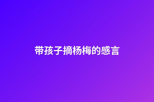 带孩子摘杨梅的感言