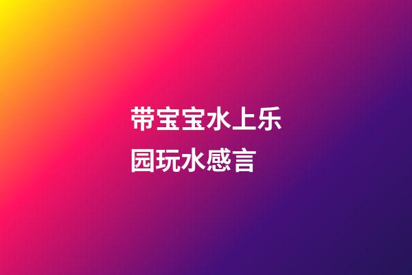 带宝宝水上乐园玩水感言