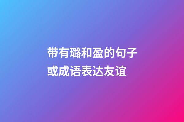 带有璐和盈的句子或成语表达友谊