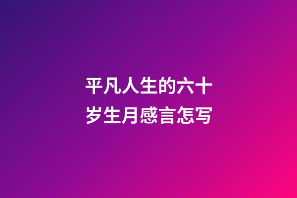 平凡人生的六十岁生月感言怎写