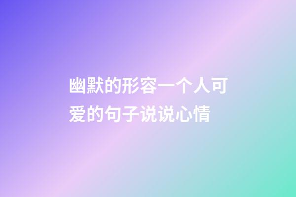 幽默的形容一个人可爱的句子说说心情