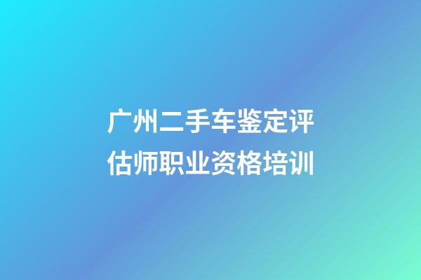 广州二手车鉴定评估师职业资格培训