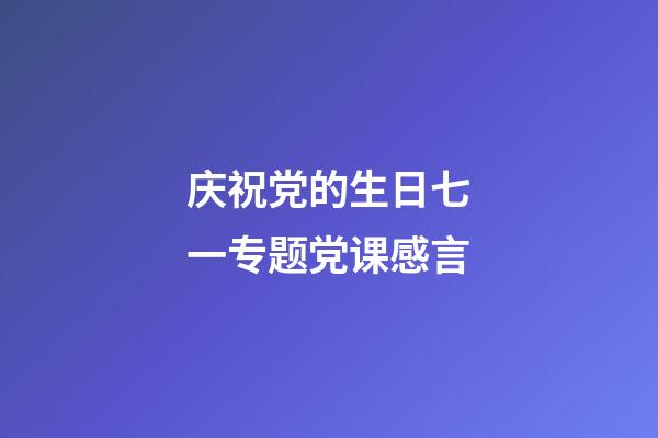 庆祝党的生日七一专题党课感言