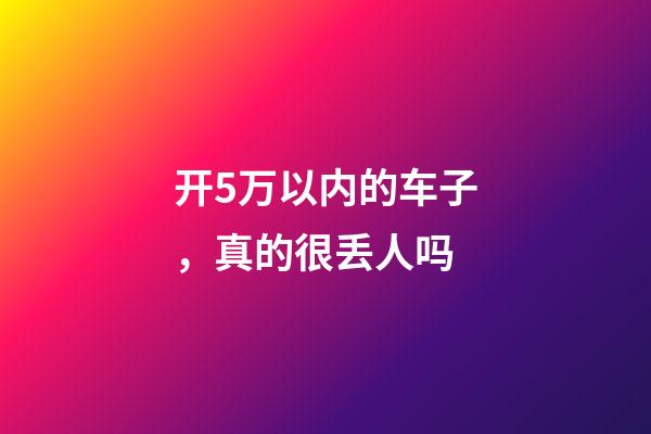 开5万以内的车子，真的很丢人吗