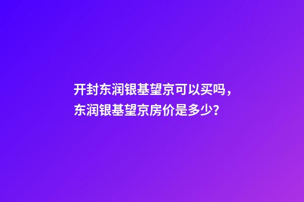 开封东润银基望京可以买吗，东润银基望京房价是多少？