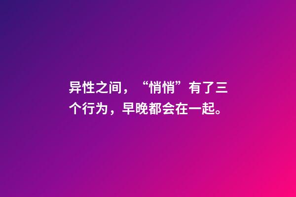 异性之间，“悄悄”有了三个行为，早晚都会在一起。