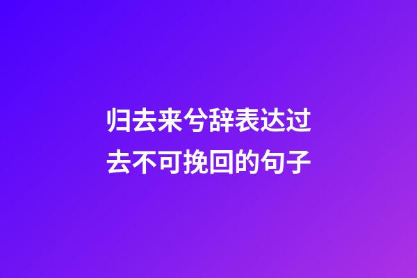 归去来兮辞表达过去不可挽回的句子