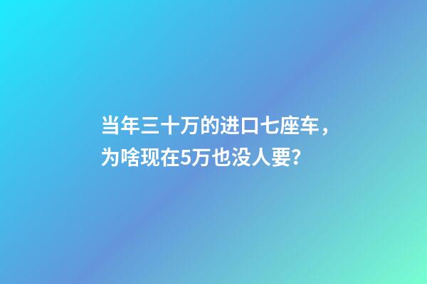 当年三十万的进口七座车，为啥现在5万也没人要？