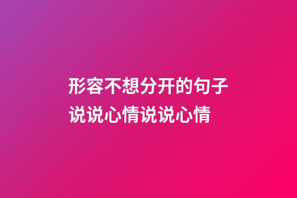 形容不想分开的句子说说心情说说心情