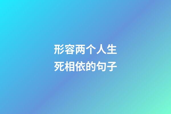 形容两个人生死相依的句子