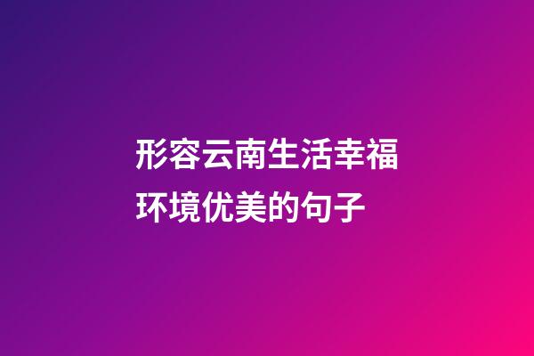 形容云南生活幸福环境优美的句子