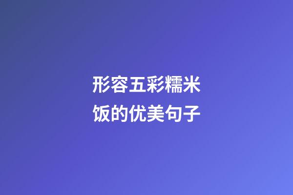 形容五彩糯米饭的优美句子