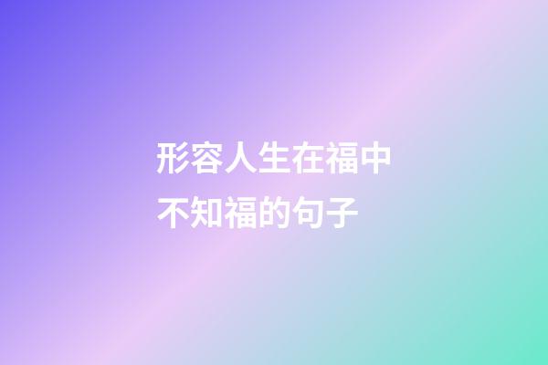 形容人生在福中不知福的句子