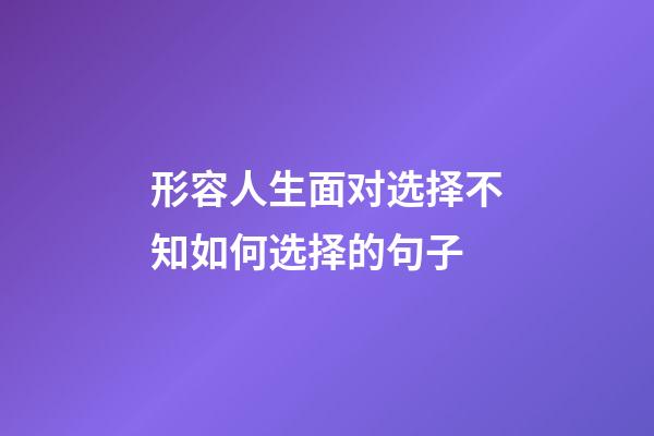 形容人生面对选择不知如何选择的句子