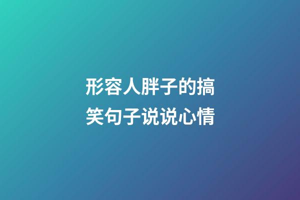 形容人胖子的搞笑句子说说心情