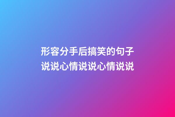 形容分手后搞笑的句子说说心情说说心情说说