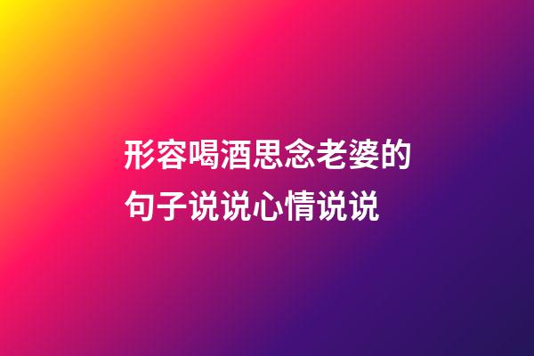 形容喝酒思念老婆的句子说说心情说说