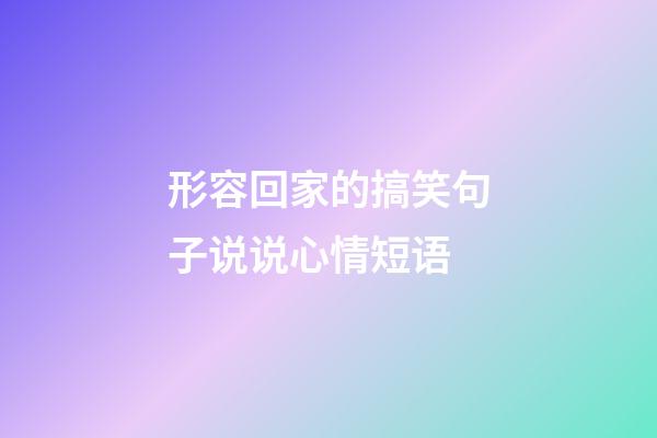 形容回家的搞笑句子说说心情短语