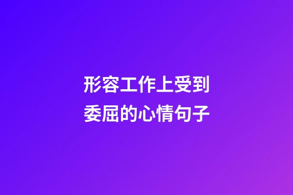 形容工作上受到委屈的心情句子