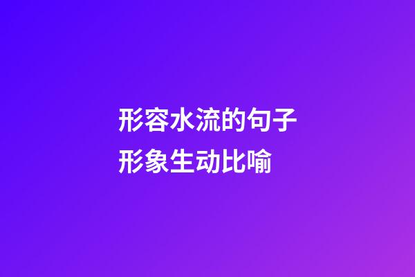 形容水流的句子形象生动比喻