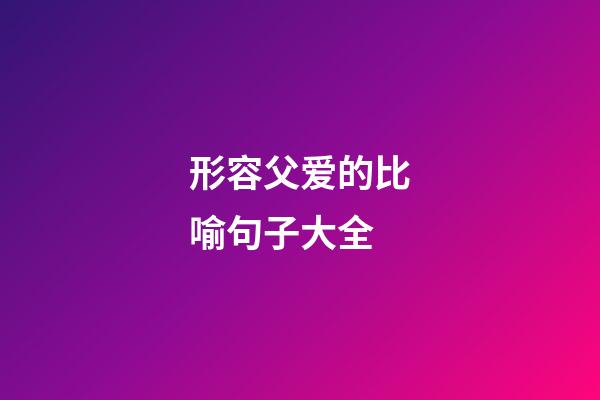 形容父爱的比喻句子大全