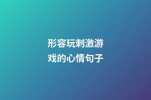 形容玩刺激游戏的心情句子