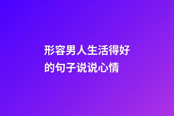 形容男人生活得好的句子说说心情