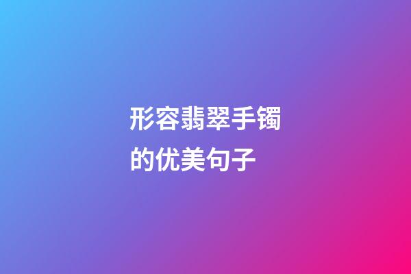 形容翡翠手镯的优美句子