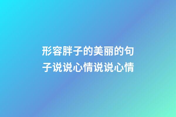 形容胖子的美丽的句子说说心情说说心情